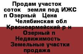 Продам участок 12 соток., земля под ИЖС п.Озерный › Цена ­ 250 000 - Челябинская обл., Красноармейский р-н, Озерный п. Недвижимость » Земельные участки продажа   